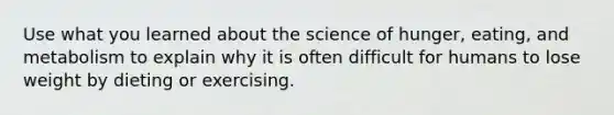 Use what you learned about the science of hunger, eating, and metabolism to explain why it is often difficult for humans to lose weight by dieting or exercising.