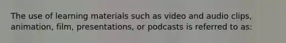 The use of learning materials such as video and audio clips, animation, film, presentations, or podcasts is referred to as: