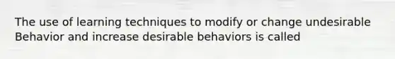 The use of learning techniques to modify or change undesirable Behavior and increase desirable behaviors is called