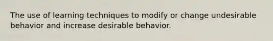 The use of learning techniques to modify or change undesirable behavior and increase desirable behavior.