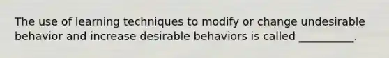 The use of learning techniques to modify or change undesirable behavior and increase desirable behaviors is called __________.