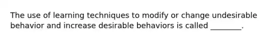 The use of learning techniques to modify or change undesirable behavior and increase desirable behaviors is called ________.