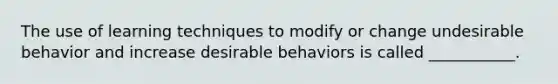 The use of learning techniques to modify or change undesirable behavior and increase desirable behaviors is called ___________.