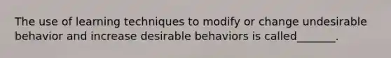 The use of learning techniques to modify or change undesirable behavior and increase desirable behaviors is called_______.