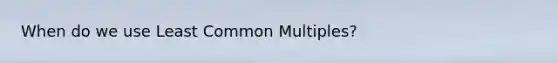 When do we use <a href='https://www.questionai.com/knowledge/kjbC9ptv3D-least-common-multiple' class='anchor-knowledge'>least common multiple</a>s?