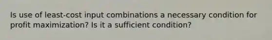 Is use of least-cost input combinations a necessary condition for profit maximization? Is it a sufficient condition?