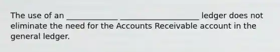 The use of an _____________ ____________________ ledger does not eliminate the need for the Accounts Receivable account in <a href='https://www.questionai.com/knowledge/kdxbifuCZE-the-general-ledger' class='anchor-knowledge'>the general ledger</a>.