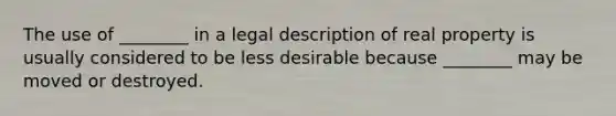 The use of ________ in a legal description of real property is usually considered to be less desirable because ________ may be moved or destroyed.