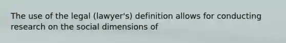 The use of the legal (lawyer's) definition allows for conducting research on the social dimensions of