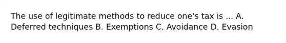 The use of legitimate methods to reduce one's tax is ... A. Deferred techniques B. Exemptions C. Avoidance D. Evasion