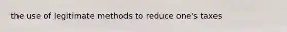 the use of legitimate methods to reduce one's taxes
