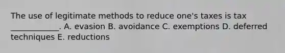 The use of legitimate methods to reduce one's taxes is tax ____________. A. evasion B. avoidance C. exemptions D. deferred techniques E. reductions