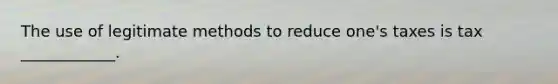 The use of legitimate methods to reduce one's taxes is tax ____________.