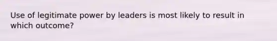 Use of legitimate power by leaders is most likely to result in which outcome?