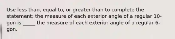 Use less than, equal to, or greater than to complete the statement: the measure of each exterior angle of a regular 10-gon is _____ the measure of each exterior angle of a regular 6-gon.