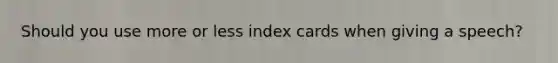 Should you use more or less index cards when giving a speech?