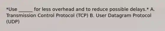 *Use ______ for less overhead and to reduce possible delays.* A. Transmission Control Protocol (TCP) B. User Datagram Protocol (UDP)