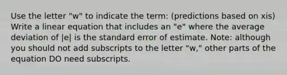 Use the letter "w" to indicate the term: (predictions based on xis) Write a linear equation that includes an "e" where the average deviation of |e| is the standard error of estimate. Note: although you should not add subscripts to the letter "w," other parts of the equation DO need subscripts.