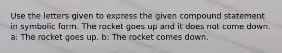 Use the letters given to express the given compound statement in symbolic form. The rocket goes up and it does not come down. a: The rocket goes up. b: The rocket comes down.