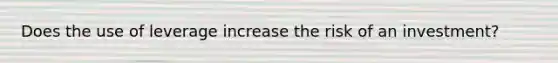 Does the use of leverage increase the risk of an investment?