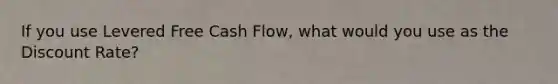 If you use Levered Free Cash Flow, what would you use as the Discount Rate?