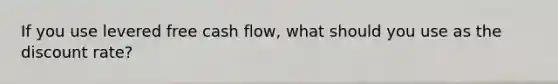 If you use levered free cash flow, what should you use as the discount rate?