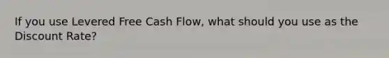 If you use Levered Free Cash Flow, what should you use as the Discount Rate?