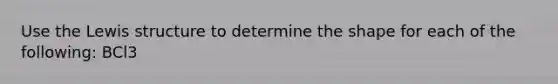 Use the Lewis structure to determine the shape for each of the following: BCl3