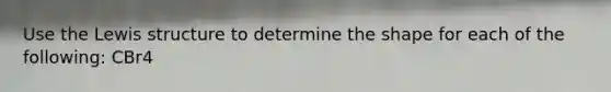 Use the Lewis structure to determine the shape for each of the following: CBr4