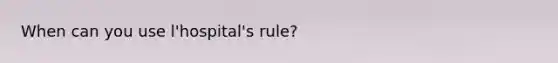 When can you use l'hospital's rule?