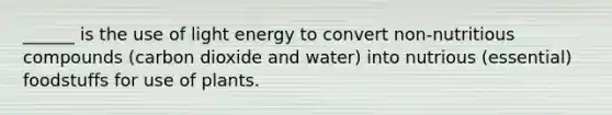 ______ is the use of light energy to convert non-nutritious compounds (carbon dioxide and water) into nutrious (essential) foodstuffs for use of plants.