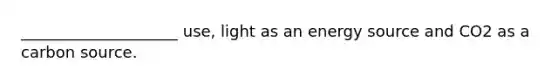 ____________________ use, light as an energy source and CO2 as a carbon source.