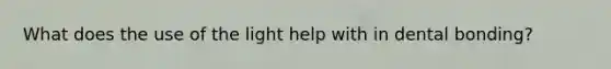 What does the use of the light help with in dental bonding?