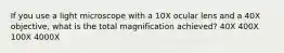 If you use a light microscope with a 10X ocular lens and a 40X objective, what is the total magnification achieved? 40X 400X 100X 4000X