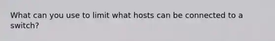 What can you use to limit what hosts can be connected to a switch?