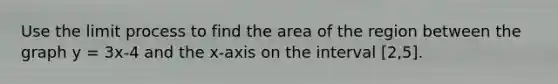 Use the limit process to find the area of the region between the graph y = 3x-4 and the x-axis on the interval [2,5].