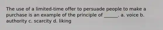 The use of a limited-time offer to persuade people to make a purchase is an example of the principle of ______. a. voice b. authority c. scarcity d. liking