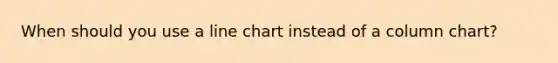 When should you use a line chart instead of a column chart?