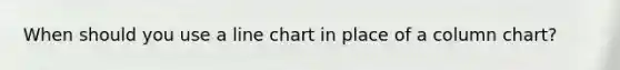 When should you use a line chart in place of a column chart?