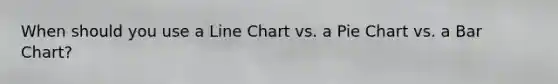 When should you use a Line Chart vs. a Pie Chart vs. a Bar Chart?