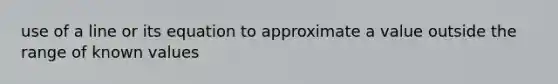 use of a line or its equation to approximate a value outside the range of known values