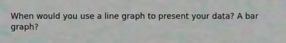 When would you use a line graph to present your data? A bar graph?