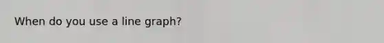 When do you use a <a href='https://www.questionai.com/knowledge/kCarlwtSzb-line-graph' class='anchor-knowledge'>line graph</a>?