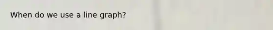 When do we use a line graph?