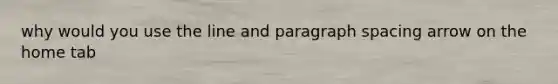 why would you use the line and paragraph spacing arrow on the home tab
