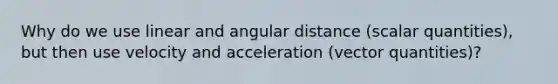 Why do we use linear and angular distance (scalar quantities), but then use velocity and acceleration (vector quantities)?