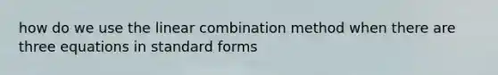 how do we use the linear combination method when there are three equations in <a href='https://www.questionai.com/knowledge/kGzyDUHj14-standard-form' class='anchor-knowledge'>standard form</a>s