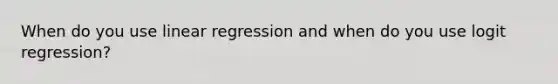 When do you use linear regression and when do you use logit regression?