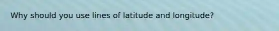 Why should you use lines of latitude and longitude?