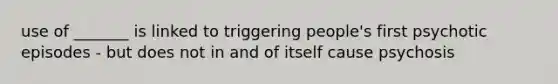 use of _______ is linked to triggering people's first psychotic episodes - but does not in and of itself cause psychosis